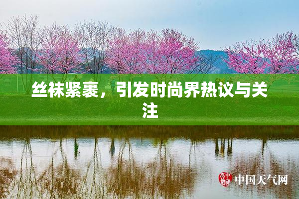 丝袜紧裹，引发时尚界热议与关注