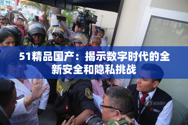 51精品国产：揭示数字时代的全新安全和隐私挑战
