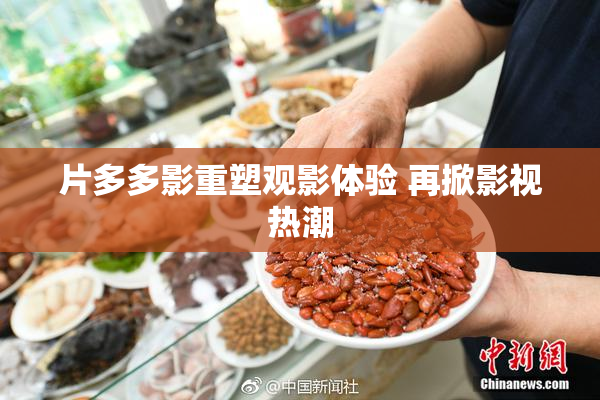 片多多影重塑观影体验 再掀影视热潮