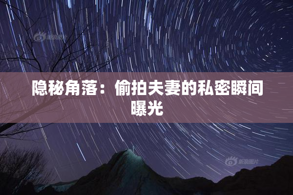 隐秘角落：偷拍夫妻的私密瞬间曝光