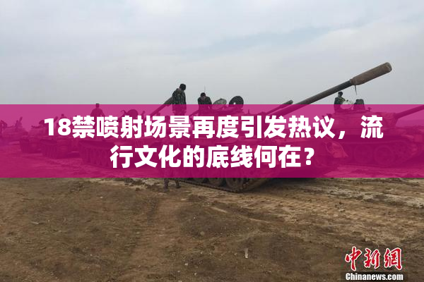 18禁喷射场景再度引发热议，流行文化的底线何在？