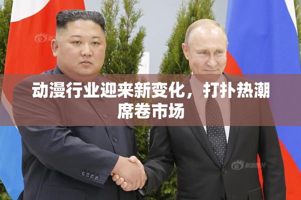 动漫行业迎来新变化，打扑热潮席卷市场