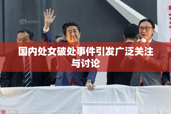 国内处女破处事件引发广泛关注与讨论