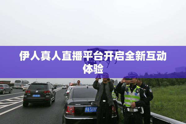 伊人真人直播平台开启全新互动体验