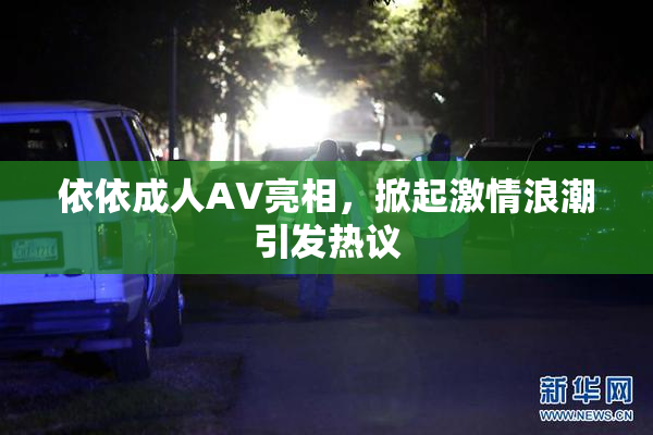 依依成人AV亮相，掀起激情浪潮引发热议