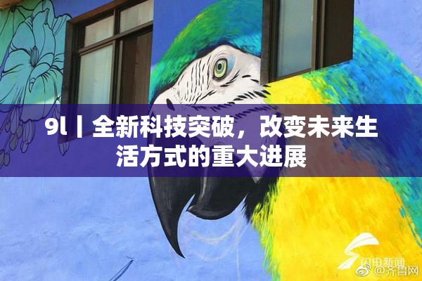 9l丨全新科技突破，改变未来生活方式的重大进展