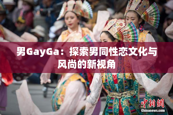 男GayGa：探索男同性恋文化与风尚的新视角