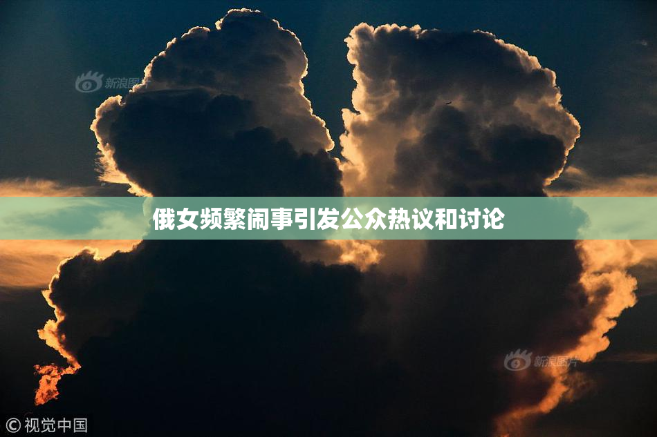 俄女频繁闹事引发公众热议和讨论