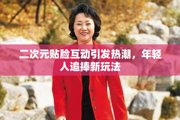 二次元贴脸互动引发热潮，年轻人追捧新玩法