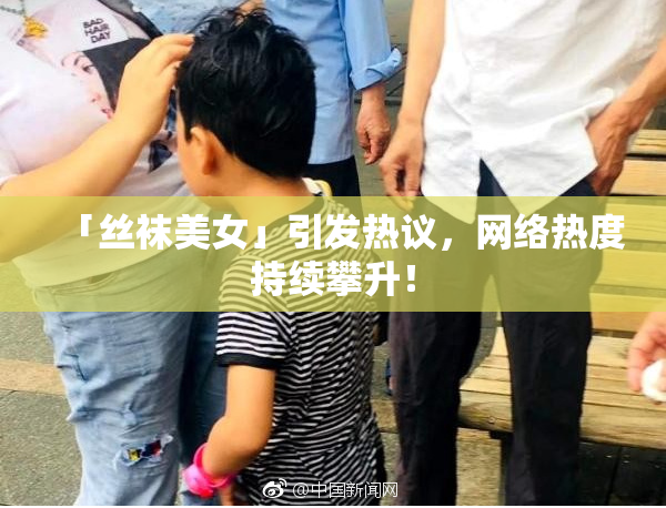 「丝袜美女」引发热议，网络热度持续攀升！