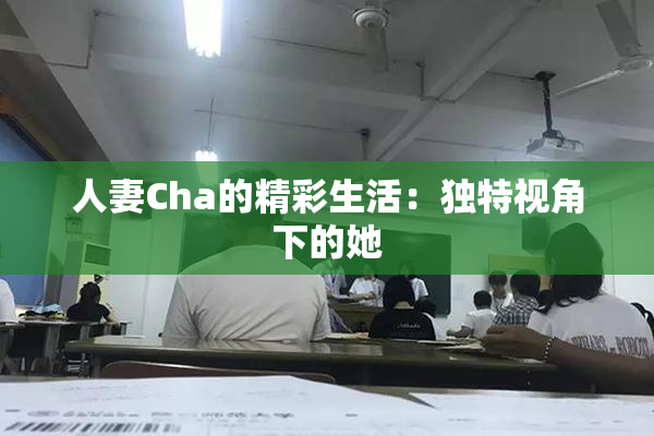 人妻Cha的精彩生活：独特视角下的她