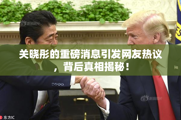 关晓彤的重磅消息引发网友热议，背后真相揭秘！
