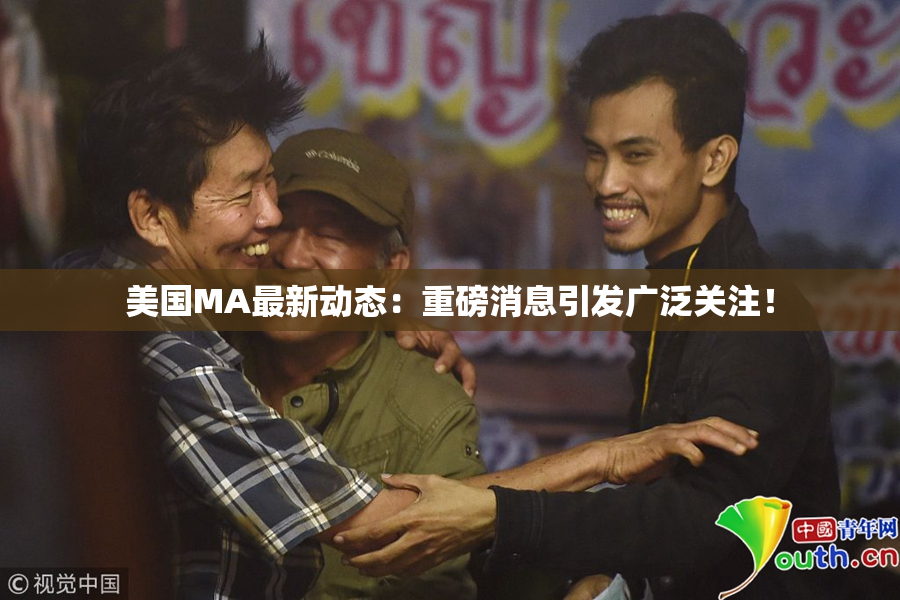 美国MA最新动态：重磅消息引发广泛关注！