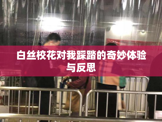 白丝校花对我踩踏的奇妙体验与反思