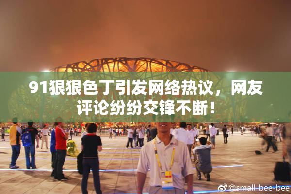 91狠狠色丁引发网络热议，网友评论纷纷交锋不断！