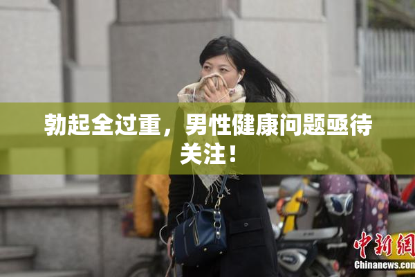 勃起全过重，男性健康问题亟待关注！