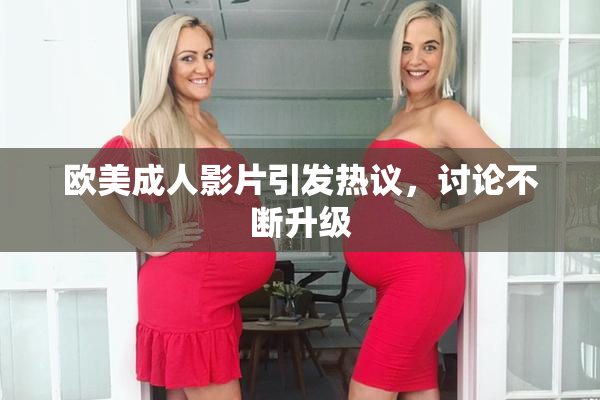 欧美成人影片引发热议，讨论不断升级