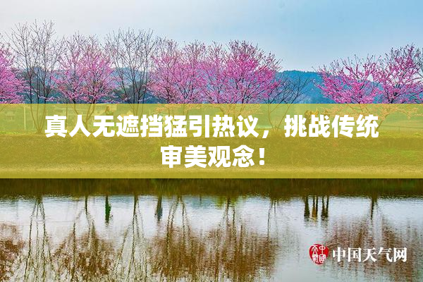 真人无遮挡猛引热议，挑战传统审美观念！