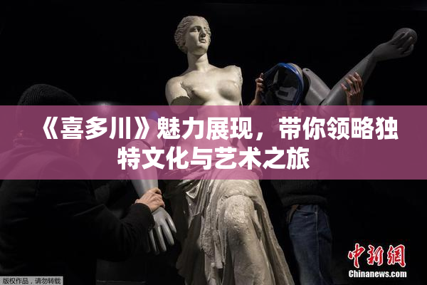 《喜多川》魅力展现，带你领略独特文化与艺术之旅