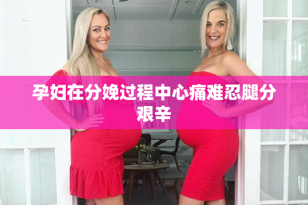 孕妇在分娩过程中心痛难忍腿分艰辛