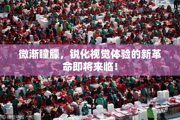 微渐瞳朦，锐化视觉体验的新革命即将来临！