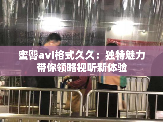 蜜臀avi格式久久：独特魅力带你领略视听新体验