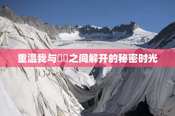 重温我与妺妺之间解开的秘密时光