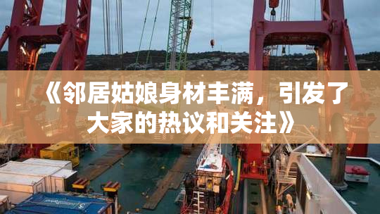 《邻居姑娘身材丰满，引发了大家的热议和关注》