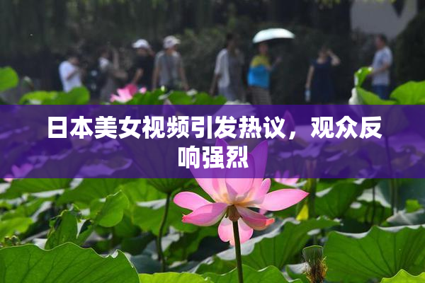 日本美女视频引发热议，观众反响强烈