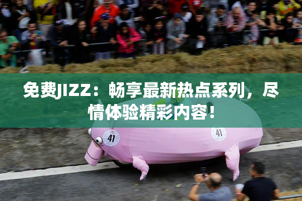 免费JIZZ：畅享最新热点系列，尽情体验精彩内容！