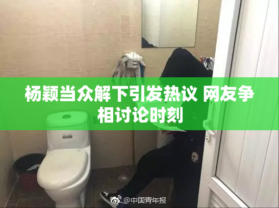 杨颖当众解下引发热议 网友争相讨论时刻