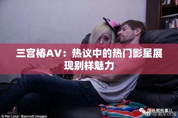 三宫椿AV：热议中的热门影星展现别样魅力