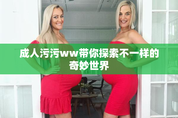 成人污污ww带你探索不一样的奇妙世界