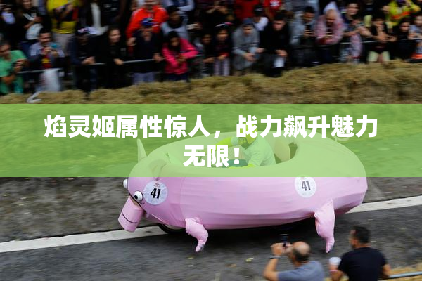 焰灵姬属性惊人，战力飙升魅力无限！