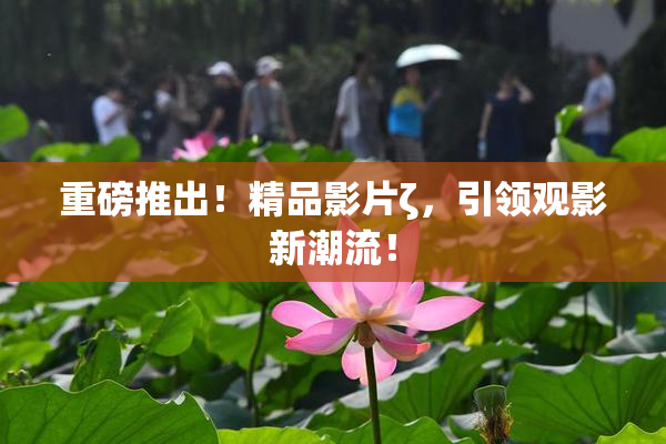 重磅推出！精品影片ζ，引领观影新潮流！