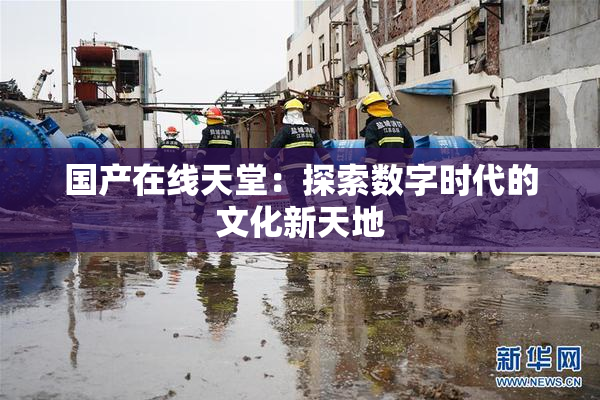 国产在线天堂：探索数字时代的文化新天地