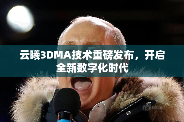 云曦3DMA技术重磅发布，开启全新数字化时代