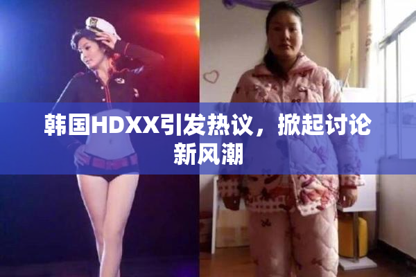 韩国HDXX引发热议，掀起讨论新风潮