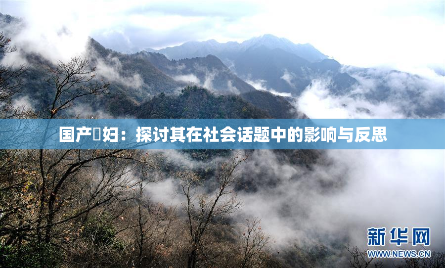 国产婬妇：探讨其在社会话题中的影响与反思