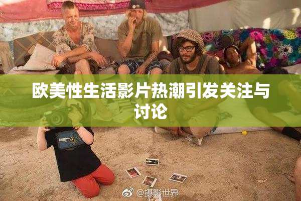 欧美性生活影片热潮引发关注与讨论