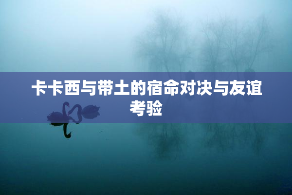 卡卡西与带土的宿命对决与友谊考验