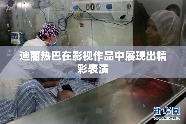 迪丽热巴在影视作品中展现出精彩表演