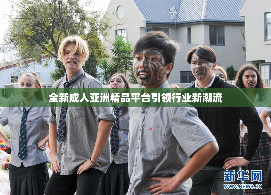全新成人亚洲精品平台引领行业新潮流