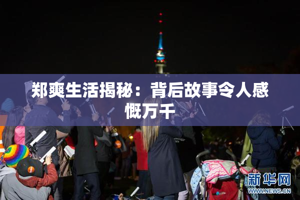 郑爽生活揭秘：背后故事令人感慨万千