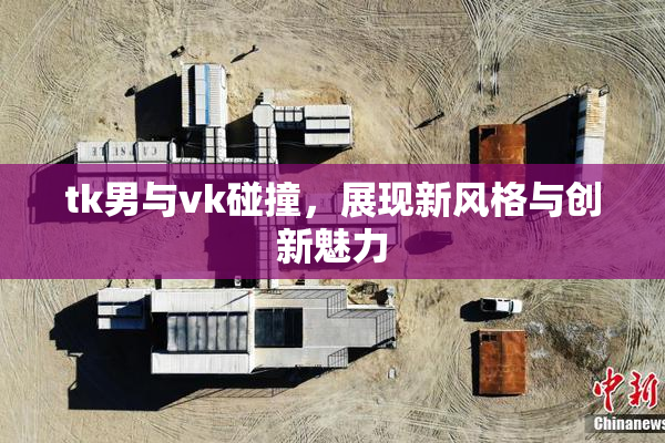 tk男与vk碰撞，展现新风格与创新魅力