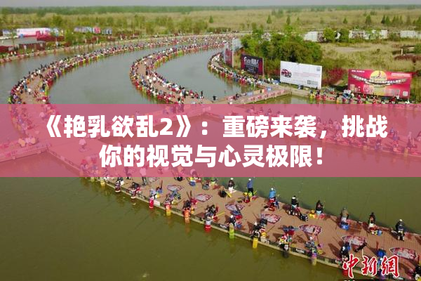 《艳乳欲乱2》：重磅来袭，挑战你的视觉与心灵极限！