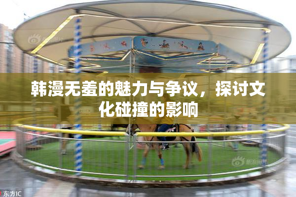 韩漫无羞的魅力与争议，探讨文化碰撞的影响