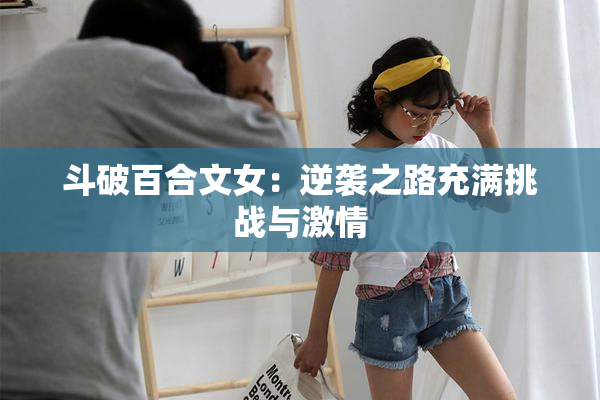 斗破百合文女：逆袭之路充满挑战与激情