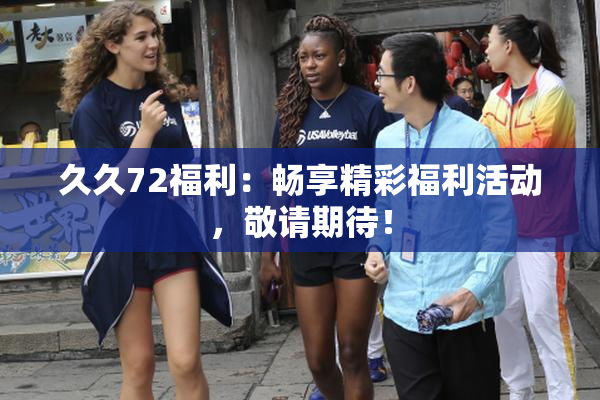 久久72福利：畅享精彩福利活动，敬请期待！
