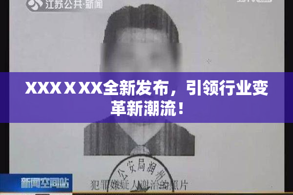 XXXⅩXX全新发布，引领行业变革新潮流！
